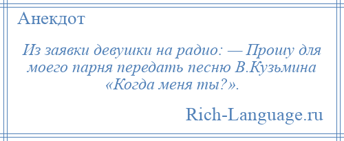 
    Из заявки девушки на радио: — Прошу для моего парня передать песню В.Кузьмина «Когда меня ты?».