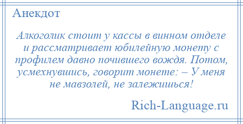 
    Алкоголик стоит у кассы в винном отделе и рассматривает юбилейную монету с профилем давно почившего вождя. Потом, усмехнувшись, говорит монете: – У меня не мавзолей, не залежишься!
