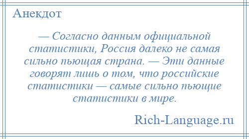 
    — Согласно данным официальной статистики, Россия далеко не самая сильно пьющая страна. — Эти данные говорят лишь о том, что российские статистики — самые сильно пьющие статистики в мире.