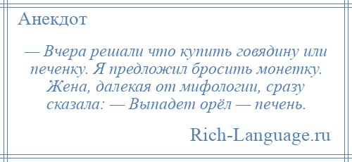 
    — Вчера решали что купить говядину или печенку. Я предложил бросить монетку. Жена, далекая от мифологии, сразу сказала: — Выпадет орёл — печень.