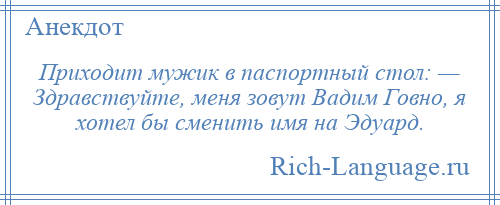 
    Приходит мужик в паспортный стол: — Здравствуйте, меня зовут Вадим Говно, я хотел бы сменить имя на Эдуард.