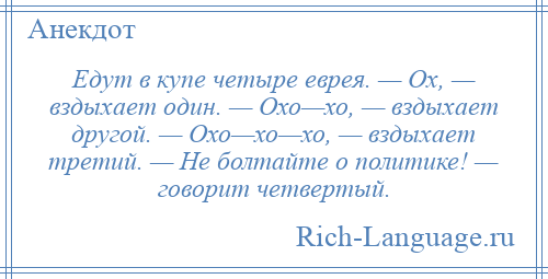 
    Едут в купе четыре еврея. — Ох, — вздыхает один. — Охо—хо, — вздыхает другой. — Охо—хо—хо, — вздыхает третий. — Не болтайте о политике! — говорит четвертый.