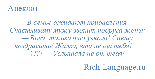 
    В семье ожидают прибавления. Счастливому мужу звонит подруга жены: — Вова, только что узнала! Спешу поздравить! Жалко, что не от тебя! — ?!?! — Услышала не от тебя!