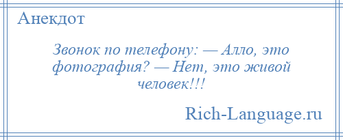 
    Звонок по телефону: — Алло, это фотография? — Нет, это живой человек!!!