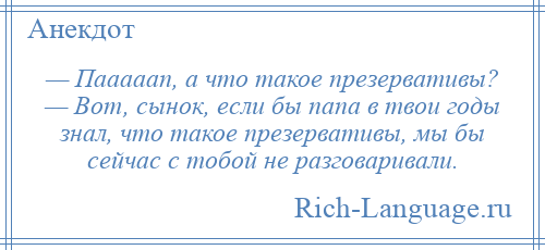 
    — Пааааап, а что такое презервативы? — Вот, сынок, если бы папа в твои годы знал, что такое презервативы, мы бы сейчас с тобой не разговаривали.