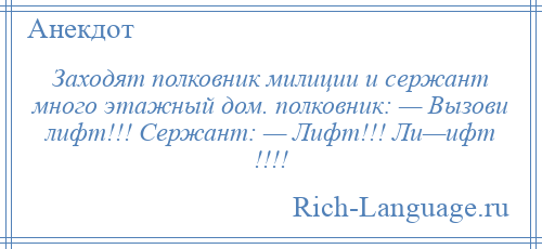 
    Заходят полковник милиции и сержант много этажный дом. полковник: — Вызови лифт!!! Сержант: — Лифт!!! Ли—ифт !!!!