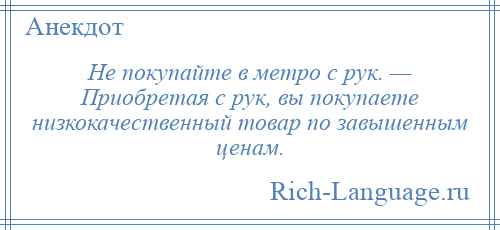 
    Не покупайте в метро с рук. — Приобретая с рук, вы покупаете низкокачественный товар по завышенным ценам.