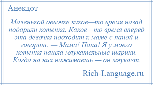 
    Маленькой девочке какое—то время назад подарили котенка. Какое—то время вперед эта девочка подходит к маме с папой и говорит: — Мама! Папа! Я у моего котенка нашла мяукательные шарики. Когда на них нажимаешь — он мяукает.