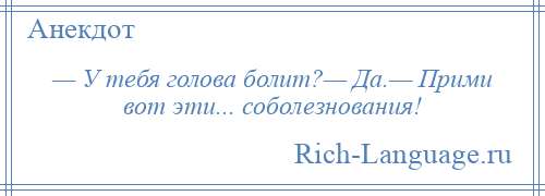 
    — У тебя голова болит?— Да.— Прими вот эти... соболезнования!