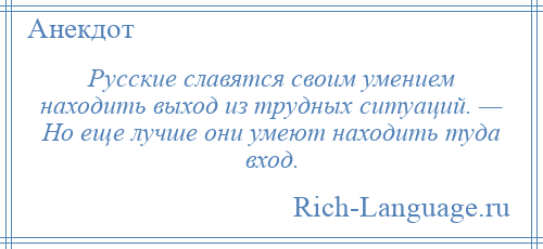 
    Русские славятся своим умением находить выход из трудных ситуаций. — Но еще лучше они умеют находить туда вход.