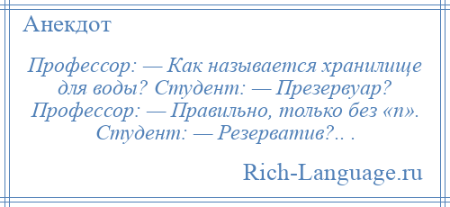 
    Профессор: — Как называется хранилище для воды? Студент: — Презервуар? Профессор: — Правильно, только без «п». Студент: — Резерватив?.. .