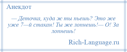 
    — Деточка, куда ж ты пьешь? Это же уже 7—й стакан! Ты же лопнешь!— О! За лопнешь!