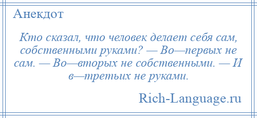 
    Кто сказал, что человек делает себя сам, собственными руками? — Во—первых не сам. — Во—вторых не собственными. — И в—третьих не руками.