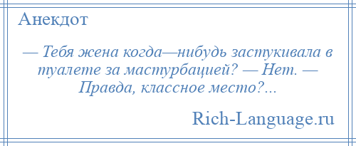 
    — Тебя жена когда—нибудь застукивала в туалете за мастурбацией? — Нет. — Правда, классное место?...