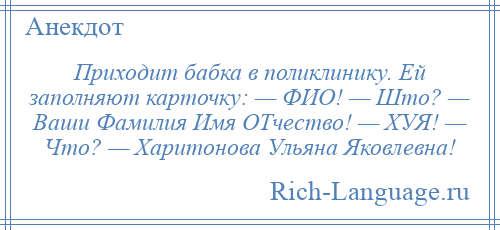 
    Приходит бабка в поликлинику. Ей заполняют карточку: — ФИО! — Што? — Ваши Фамилия Имя ОТчество! — ХУЯ! — Что? — Харитонова Ульяна Яковлевна!