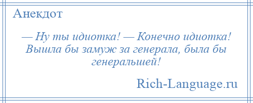 
    — Ну ты идиотка! — Конечно идиотка! Вышла бы замуж за генерала, была бы генеральшей!