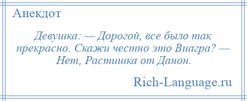 
    Девушка: — Дорогой, все было так прекрасно. Скажи честно это Виагра? — Нет, Растишка от Данон.