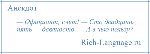 
    — Официант, счет! — Сто двадцать пять — девяносто. — А в чью пользу?