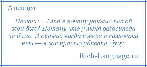 
    Печкин:— Это я почему раньше такой злой был? Потому что у меня велосипеда не было. А сейчас, когда у меня и самоката нет — я вас просто убивать буду.