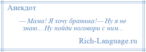 
    — Мама! Я хочу братика!— Ну я не знаю... Ну пойди поговори с ним...