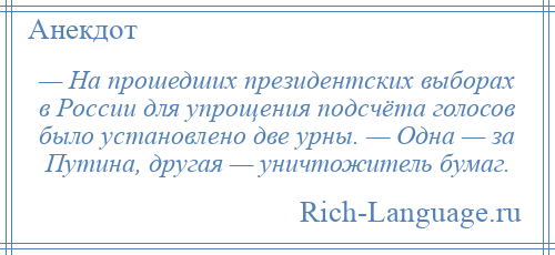 
    — На прошедших президентских выборах в России для упрощения подсчёта голосов было установлено две урны. — Одна — за Путина, другая — уничтожитель бумаг.