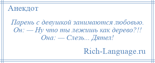 
    Парень с девушкой занимаются любовью. Он: — Ну что ты лежишь как дерево?!! Она: — Слезь... Дятел!