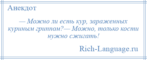 
    — Можно ли есть кур, зараженных куриным гриппом?— Можно, только кости нужно сжигать!