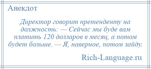 
    Директор говорит претенденту на должность: — Сейчас мы буде вам платить 120 долларов в месяц, а потом будет больше. — Я, наверное, потом зайду.