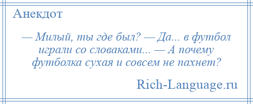 
    — Милый, ты где был? — Да... в футбол играли со словаками... — А почему футболка сухая и совсем не пахнет?