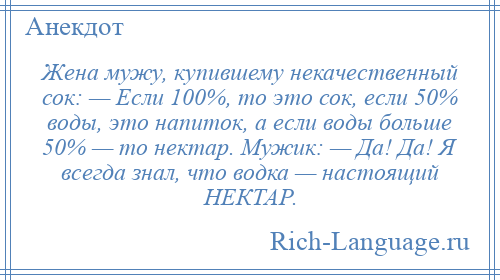 
    Жена мужу, купившему некачественный сок: — Если 100%, то это сок, если 50% воды, это напиток, а если воды больше 50% — то нектар. Мужик: — Да! Да! Я всегда знал, что водка — настоящий НЕКТАР.