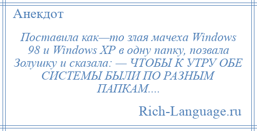 
    Поставила как—то злая мачеха Windows 98 и Windows XP в одну папку, позвала Золушку и сказала: — ЧТОБЫ К УТРУ ОБЕ СИСТЕМЫ БЫЛИ ПО РАЗНЫМ ПАПКАМ....