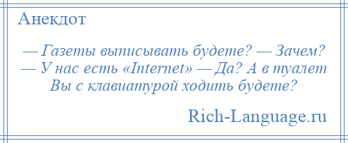 
    — Газеты выписывать будете? — Зачем? — У нас есть «Internet» — Да? А в туалет Вы с клавиатурой ходить будете?