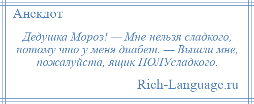 
    Дедушка Мороз! — Мне нельзя сладкого, потому что у меня диабет. — Вышли мне, пожалуйста, ящик ПОЛУсладкого.