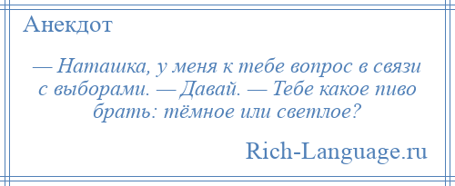 
    — Наташка, у меня к тебе вопрос в связи с выборами. — Давай. — Тебе какое пиво брать: тёмное или светлое?