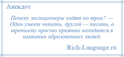 
    Почему милиционеры ходят по трое? — Один умеет читать, другой — писать, а третьему просто приятно находится в компании образованных людей.