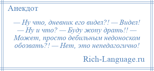 
    — Ну что, дневник его видел?! — Видел! — Ну и что? — Буду жопу драть!! — Может, просто дебильным недоноском обозвать?! — Нет, это непедагогично!