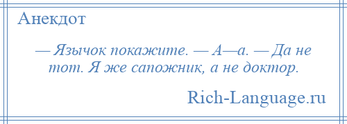 
    — Язычок покажите. — А—а. — Да не тот. Я же сапожник, а не доктор.