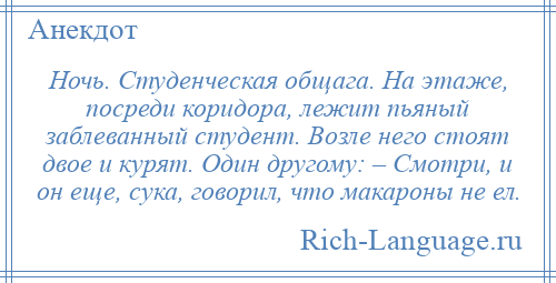 
    Ночь. Студенческая общага. На этаже, посреди коридора, лежит пьяный заблеванный студент. Возле него стоят двое и курят. Один другому: – Смотри, и он еще, сука, говорил, что макароны не ел.