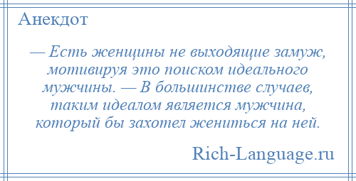 
    — Есть женщины не выходящие замуж, мотивируя это поиском идеального мужчины. — В большинстве случаев, таким идеалом является мужчина, который бы захотел жениться на ней.