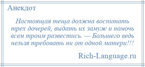 
    Настоящая теща должна воспитать трех дочерей, выдать их замуж и помочь всем троим развестись. — Большего ведь нельзя требовать ни от одной матери!!!