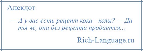 
    — А у вас есть рецепт кока—колы? — Да ты чё, она без рецепта продаётся...