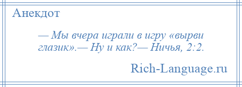 
    — Мы вчера играли в игру «вырви глазик».— Ну и как?— Ничья, 2:2.