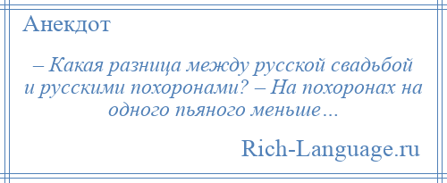 
    – Какая разница между русской свадьбой и русскими похоронами? – На похоронах на одного пьяного меньше…