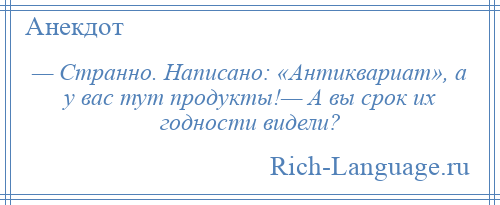 
    — Странно. Написано: «Антиквариат», а у вас тут продукты!— А вы срок их годности видели?