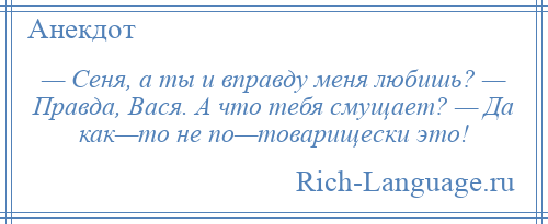 
    — Сеня, а ты и вправду меня любишь? — Правда, Вася. А что тебя смущает? — Да как—то не по—товарищески это!