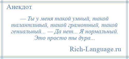 
    — Ты у меня такой умный, такой талантливый, такой грамотный, такой гениальный... — Да нет... Я нормальный. Это просто ты дура...