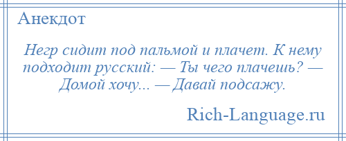 
    Негр сидит под пальмой и плачет. К нему подходит русский: — Ты чего плачешь? — Домой хочу... — Давай подсажу.