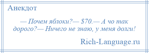 
    — Почем яблоки?— $70.— А чо так дорого?— Ничего не знаю, у меня долги!