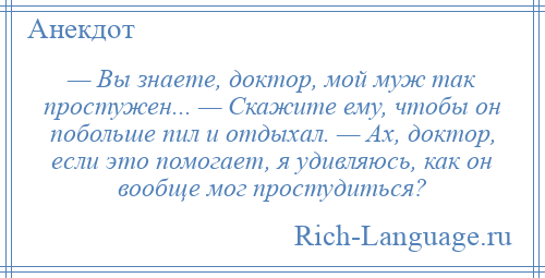 
    — Вы знаете, доктор, мой муж так простужен... — Скажите ему, чтобы он побольше пил и отдыхал. — Ах, доктор, если это помогает, я удивляюсь, как он вообще мог простудиться?