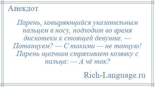 
    Парень, ковыряющийся указательным пальцем в носу, подходит во время дискотеки к стоящей девушке. — Потанцуем? — С такими — не танцую! Парень щелчком стряхивает козявку с пальца: — А чё так?